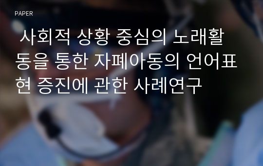  사회적 상황 중심의 노래활동을 통한 자폐아동의 언어표현 증진에 관한 사례연구