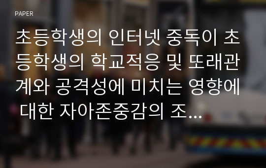 초등학생의 인터넷 중독이 초등학생의 학교적응 및 또래관계와 공격성에 미치는 영향에 대한 자아존중감의 조절효과