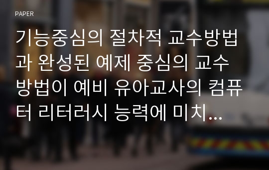 기능중심의 절차적 교수방법과 완성된 예제 중심의 교수방법이 예비 유아교사의 컴퓨터 리터러시 능력에 미치는 효과 비교