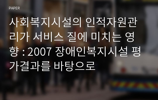 사회복지시설의 인적자원관리가 서비스 질에 미치는 영향 : 2007 장애인복지시설 평가결과를 바탕으로