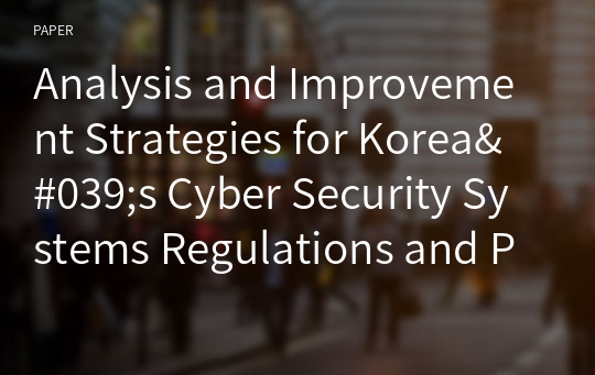 Analysis and Improvement Strategies for Korea&#039;s Cyber Security Systems Regulations and Policies