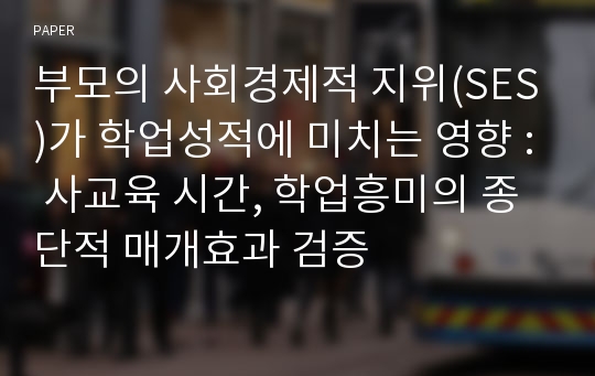 부모의 사회경제적 지위(SES)가 학업성적에 미치는 영향 : 사교육 시간, 학업흥미의 종단적 매개효과 검증