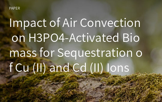 Impact of Air Convection on H3PO4-Activated Biomass for Sequestration of Cu (II) and Cd (II) Ions