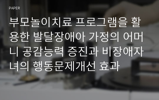 부모놀이치료 프로그램을 활용한 발달장애아 가정의 어머니 공감능력 증진과 비장애자녀의 행동문제개선 효과