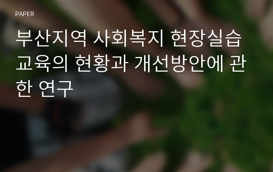 부산지역 사회복지 현장실습교육의 현황과 개선방안에 관한 연구