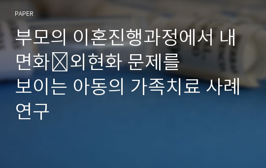 부모의 이혼진행과정에서 내면화&amp;#8228;외현화 문제를 보이는 아동의 가족치료 사례연구