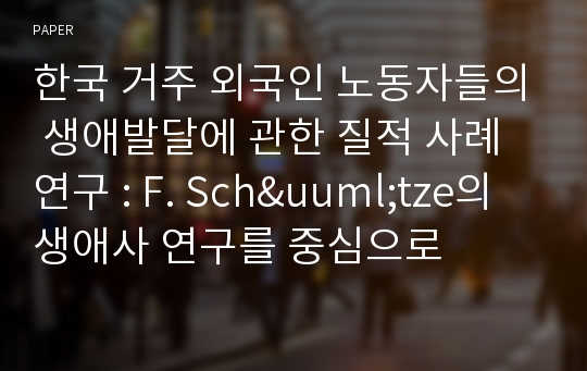 한국 거주 외국인 노동자들의 생애발달에 관한 질적 사례 연구 : F. Sch&amp;uuml;tze의 생애사 연구를 중심으로