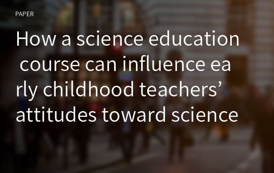 How a science education course can influence early childhood teachers’ attitudes toward science?