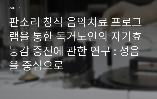 판소리 창작 음악치료 프로그램을 통한 독거노인의 자기효능감 증진에 관한 연구 : 성음을 중심으로