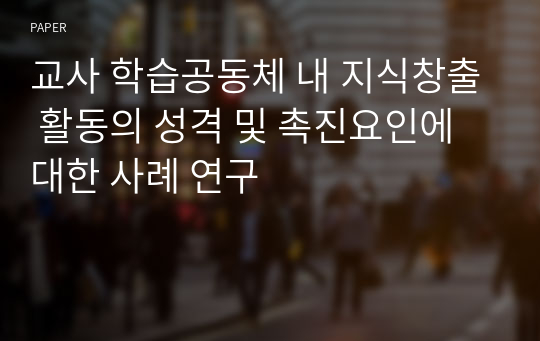 교사 학습공동체 내 지식창출 활동의 성격 및 촉진요인에 대한 사례 연구