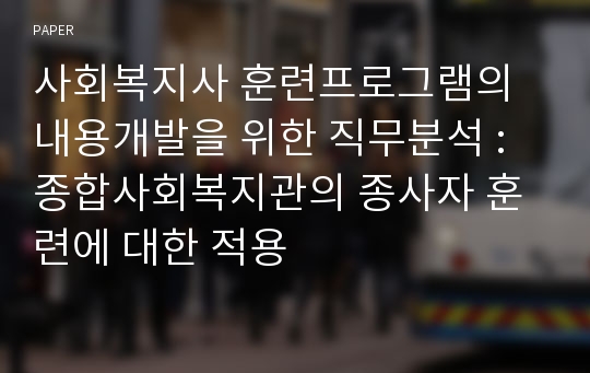 사회복지사 훈련프로그램의 내용개발을 위한 직무분석 : 종합사회복지관의 종사자 훈련에 대한 적용