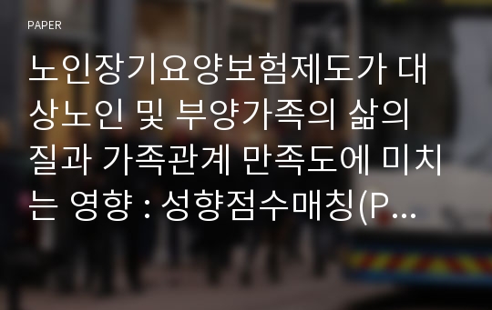 노인장기요양보험제도가 대상노인 및 부양가족의 삶의 질과 가족관계 만족도에 미치는 영향 : 성향점수매칭(PSM)과 이중차이(DD) 결합모형을 이용한 분석