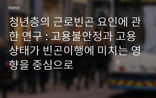 청년층의 근로빈곤 요인에 관한 연구 : 고용불안정과 고용상태가 빈곤이행에 미치는 영향을 중심으로