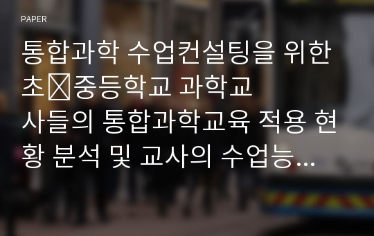 통합과학 수업컨설팅을 위한 초&amp;#8228;중등학교 과학교사들의 통합과학교육 적용 현황 분석 및 교사의 수업능력 진단