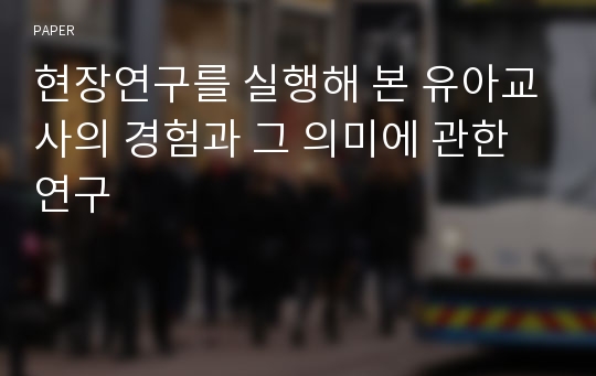 현장연구를 실행해 본 유아교사의 경험과 그 의미에 관한 연구