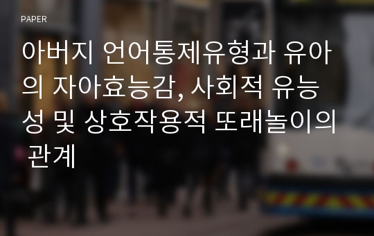 아버지 언어통제유형과 유아의 자아효능감, 사회적 유능성 및 상호작용적 또래놀이의 관계