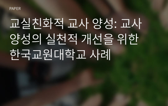 교실친화적 교사 양성: 교사양성의 실천적 개선을 위한 한국교원대학교 사례