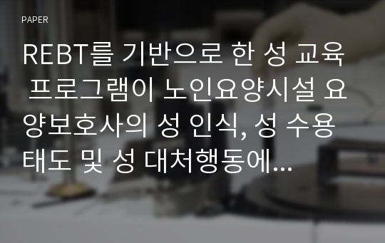 REBT를 기반으로 한 성 교육 프로그램이 노인요양시설 요양보호사의 성 인식, 성 수용태도 및 성 대처행동에 미치는 효과