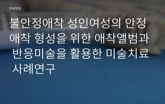 불안정애착 성인여성의 안정애착 형성을 위한 애착앨범과 반응미술을 활용한 미술치료 사례연구