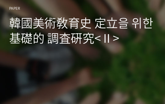 韓國美術敎育史 定立을 위한 基礎的 調査硏究&lt;Ⅱ&gt;