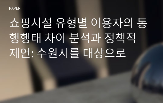 쇼핑시설 유형별 이용자의 통행행태 차이 분석과 정책적 제언: 수원시를 대상으로