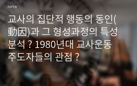 교사의 집단적 행동의 동인(動因)과 그 형성과정의 특성 분석 ? 1980년대 교사운동 주도자들의 관점 ?