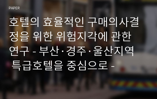 호텔의 효율적인 구매의사결정을 위한 위험지각에 관한 연구 - 부산·경주·울산지역 특급호텔을 중심으로 -