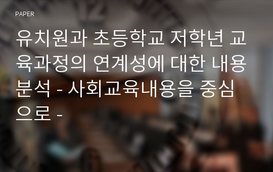 유치원과 초등학교 저학년 교육과정의 연계성에 대한 내용분석 - 사회교육내용을 중심으로 -