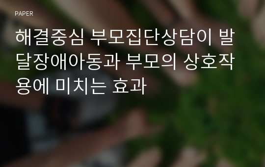 해결중심 부모집단상담이 발달장애아동과 부모의 상호작용에 미치는 효과 