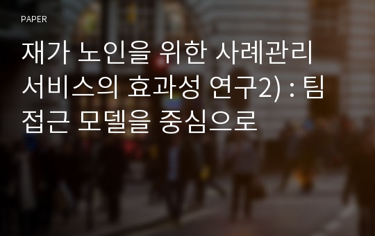 재가 노인을 위한 사례관리 서비스의 효과성 연구2) : 팀접근 모델을 중심으로