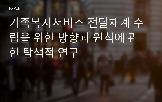 가족복지서비스 전달체계 수립을 위한 방향과 원칙에 관한 탐색적 연구