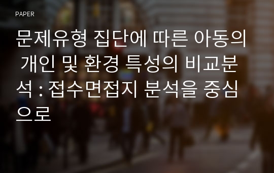 문제유형 집단에 따른 아동의 개인 및 환경 특성의 비교분석 : 접수면접지 분석을 중심으로