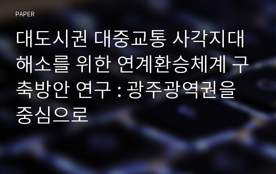 대도시권 대중교통 사각지대 해소를 위한 연계환승체계 구축방안 연구 : 광주광역권을 중심으로