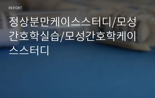 정상분만케이스스터디/모성간호학실습/모성간호학케이스스터디