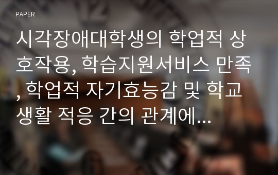 시각장애대학생의 학업적 상호작용, 학습지원서비스 만족, 학업적 자기효능감 및 학교생활 적응 간의 관계에 관한 연구