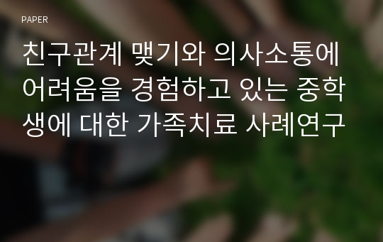 친구관계 맺기와 의사소통에 어려움을 경험하고 있는 중학생에 대한 가족치료 사례연구