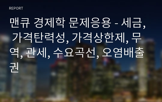 맨큐 경제학 문제응용 - 세금, 가격탄력성, 가격상한제, 무역, 관세, 수요곡선, 오염배출권