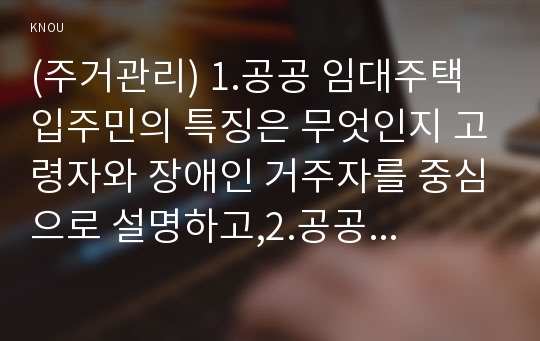 (주거관리) 1.공공 임대주택 입주민의 특징은 무엇인지 고령자와 장애인 거주자를 중심으로 설명하고,2.공공 임대주택 입주민을 위한 주거복지서비스 사례를 찾아 제시하시오,3.주거급여란 무엇이며 그 구체적인 내용, 지원대상, 기대되는 효과는 무엇인지 설명하시오