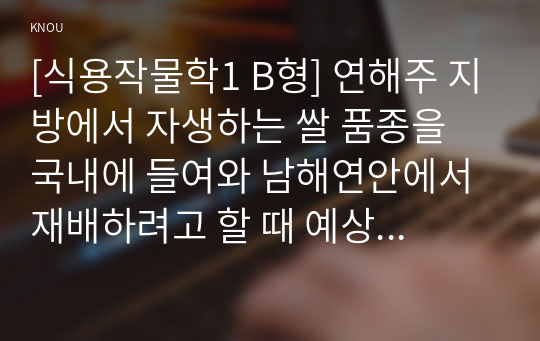 [식용작물학1 B형] 연해주 지방에서 자생하는 쌀 품종을 국내에 들여와 남해연안에서 재배하려고 할 때 예상되는 문제와 해결방법