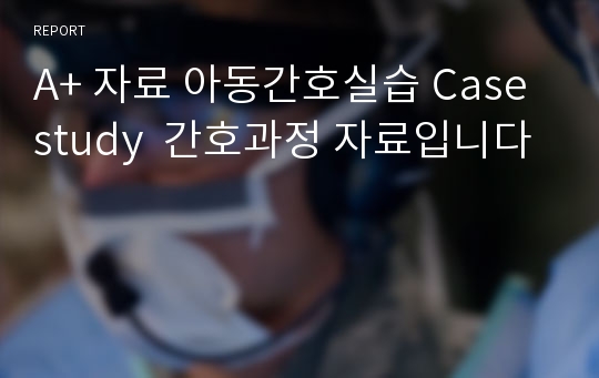 A+ 자료 아동간호실습 Case study  간호과정 자료입니다