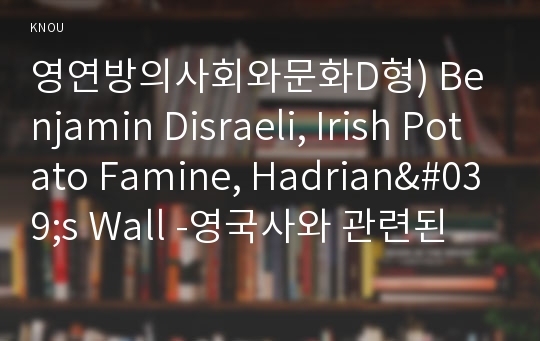 영연방의사회와문화D형) Benjamin Disraeli, Irish Potato Famine, Hadrian&#039;s Wall -영국사와 관련된 다음의 인물과 사건, 사물에 대해 주제 당 A4용지 1쪽, 총 3쪽 분량의 설명문을 작성하시오(영연방의사회와문화)