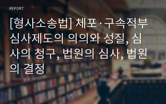 [형사소송법] 체포·구속적부심사제도의 의의와 성질, 심사의 청구, 법원의 심사, 법원의 결정