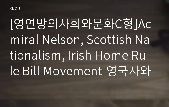 [영연방의사회와문화C형]Admiral Nelson, Scottish Nationalism, Irish Home Rule Bill Movement-영국사와 관련된 다음의 인물과 사건, 사물에 대해 주제 당 A4용지 1쪽, 총 3쪽 (200자 원고지 20쪽 전후) 분량의 설명문을 작성하시오.