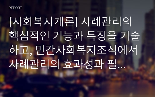 [사회복지개론] 사례관리의 핵심적인 기능과 특징을 기술하고, 민간사회복지조직에서 사례관리의 효과성과 필요성에 대한 개인적인 견해를 밝히세요