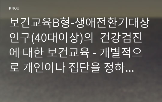 보건교육B형-생애전환기대상인구(40대이상)의  건강검진에 대한 보건교육 - 개별적으로 개인이나 집단을 정하고, 선택대상에 대한 인구 사회적 특성을 상세히 기술, 반드시 그린의 PRECEDE-PROCEED 모형을 적용하여 작성, 한 시간분량의 학습지도계획서를 포함