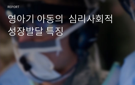 영아기 아동의  심리사회적 성장발달 특징