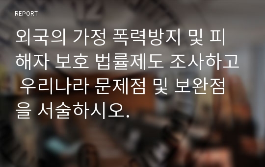 외국의 가정 폭력방지 및 피해자 보호 법률제도 조사하고 우리나라 문제점 및 보완점을 서술하시오.