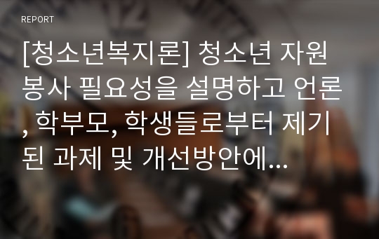 [청소년복지론] 청소년 자원봉사 필요성을 설명하고 언론, 학부모, 학생들로부터 제기된 과제 및 개선방안에 대하여 개인의 입장에서 의견을 기술하시오