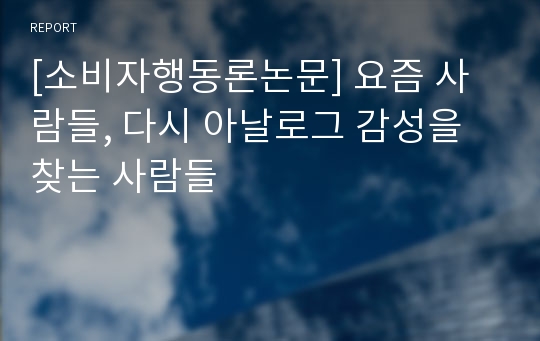 [소비자행동론논문] 요즘 사람들, 다시 아날로그 감성을 찾는 사람들