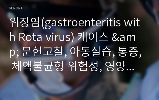 위장염(gastroenteritis with Rota virus) 케이스 &amp; 문헌고찰, 아동실습, 통증, 체액불균형 위험성, 영양부족, 간호과정, 간호진단, 서론, 느낀점 有